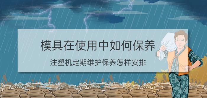 模具在使用中如何保养 注塑机定期维护保养怎样安排？